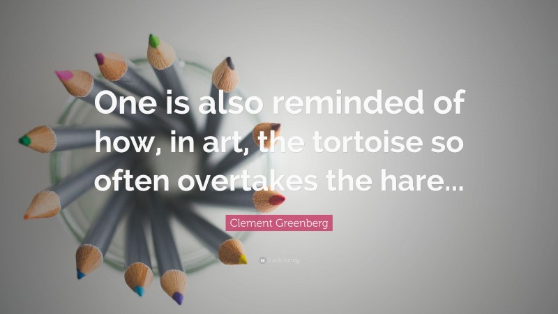 Clement Greenberg Quote: “One is also reminded of how, in art, the tortoise so often overtakes the hare...”