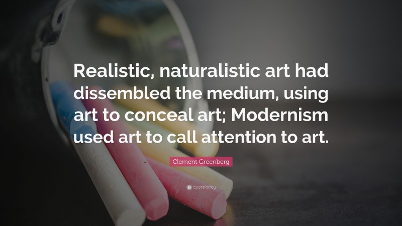 Clement Greenberg Quote: “Realistic, naturalistic art had dissembled the medium, using art to conceal art; Modernism used art to call attention to art.”