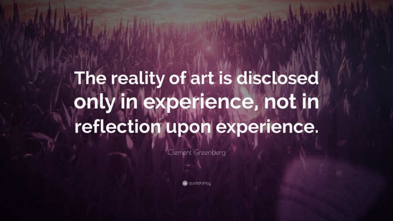 Clement Greenberg Quote: “The reality of art is disclosed only in experience, not in reflection upon experience.”