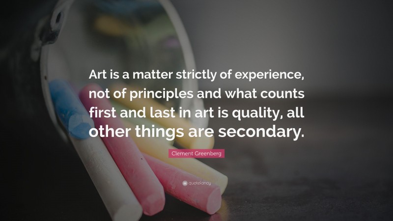 Clement Greenberg Quote: “Art is a matter strictly of experience, not of principles and what counts first and last in art is quality, all other things are secondary.”