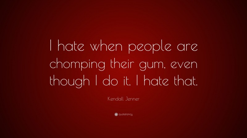 Kendall Jenner Quote: “I hate when people are chomping their gum, even though I do it. I hate that.”