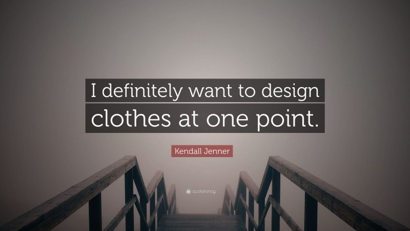 Kendall Jenner Quote: “I definitely want to design clothes at one point.”