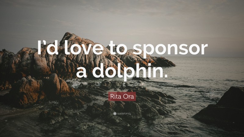 Rita Ora Quote: “I’d love to sponsor a dolphin.”