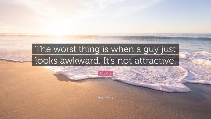 Rita Ora Quote: “The worst thing is when a guy just looks awkward. It’s not attractive.”