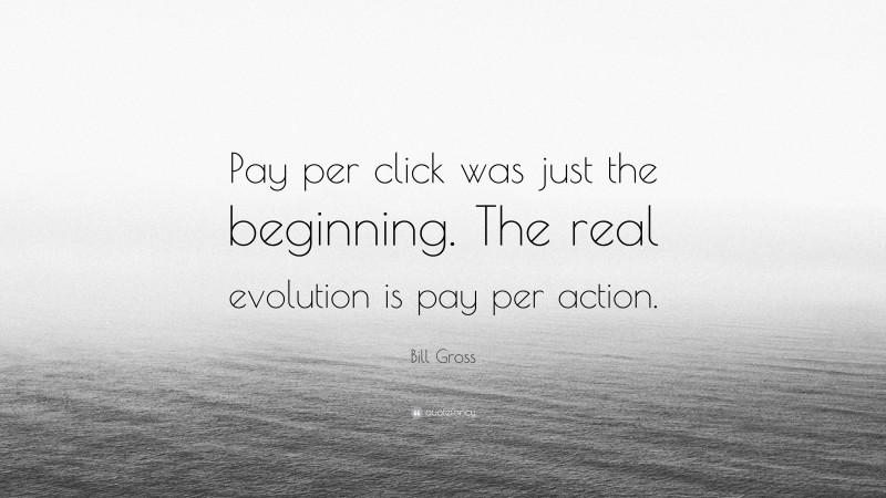 Bill Gross Quote: “Pay per click was just the beginning. The real evolution is pay per action.”