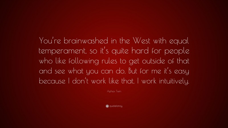 Aphex Twin Quote: “You’re brainwashed in the West with equal temperament, so it’s quite hard for people who like following rules to get outside of that and see what you can do. But for me it’s easy because I don’t work like that. I work intuitively.”
