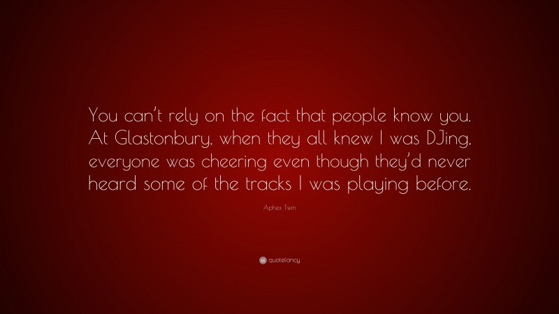 Aphex Twin Quote: “You can’t rely on the fact that people know you. At Glastonbury, when they all knew I was DJing, everyone was cheering even though they’d never heard some of the tracks I was playing before.”