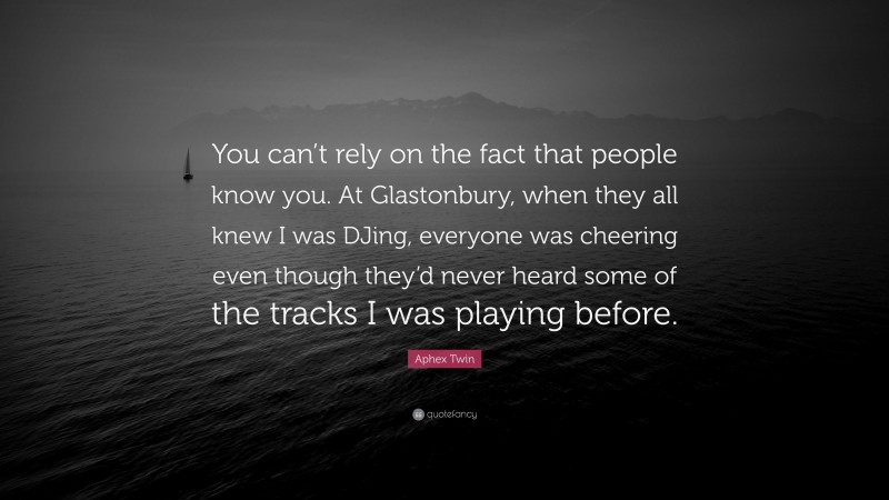 Aphex Twin Quote: “You can’t rely on the fact that people know you. At Glastonbury, when they all knew I was DJing, everyone was cheering even though they’d never heard some of the tracks I was playing before.”