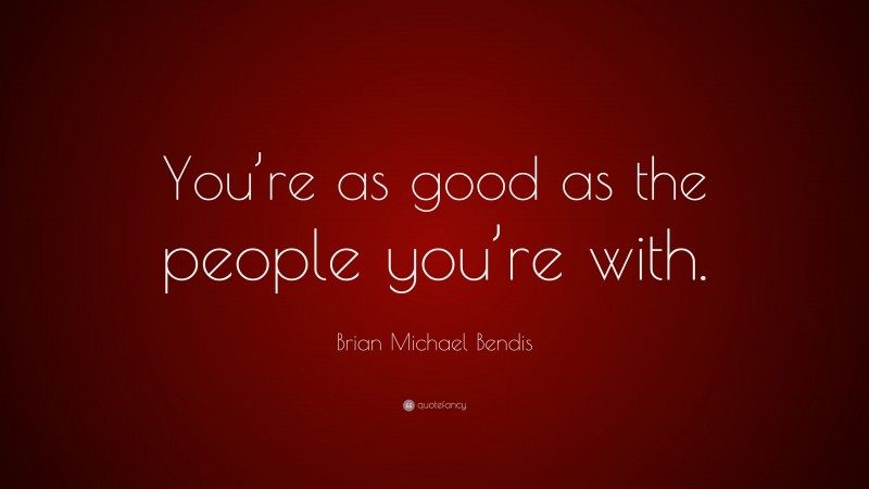 Brian Michael Bendis Quote: “You’re as good as the people you’re with.”