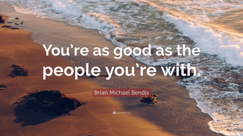 Brian Michael Bendis Quote: “You’re as good as the people you’re with.”