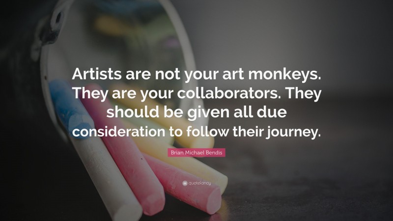 Brian Michael Bendis Quote: “Artists are not your art monkeys. They are your collaborators. They should be given all due consideration to follow their journey.”