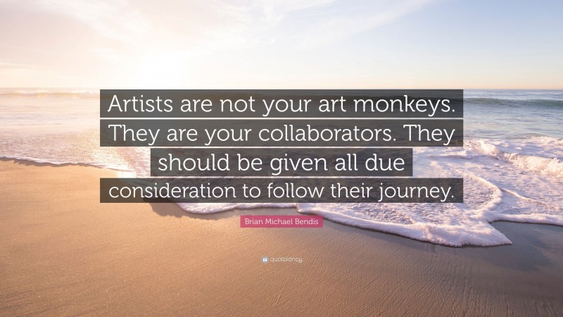 Brian Michael Bendis Quote: “Artists are not your art monkeys. They are your collaborators. They should be given all due consideration to follow their journey.”
