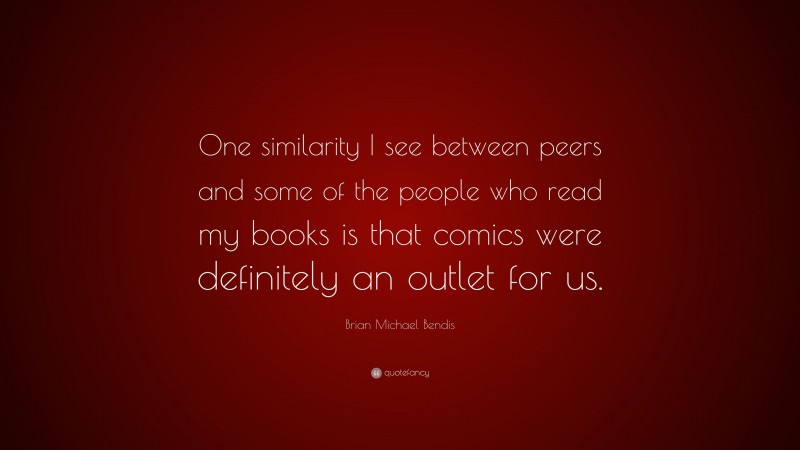 Brian Michael Bendis Quote: “One similarity I see between peers and some of the people who read my books is that comics were definitely an outlet for us.”