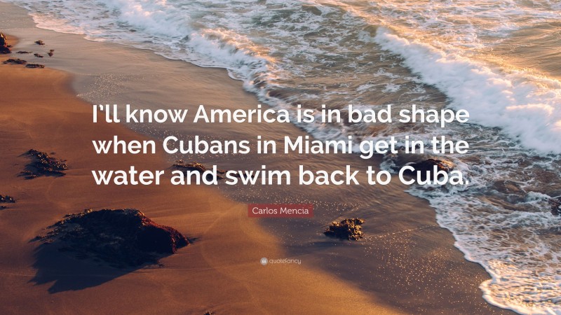 Carlos Mencia Quote: “I’ll know America is in bad shape when Cubans in Miami get in the water and swim back to Cuba.”