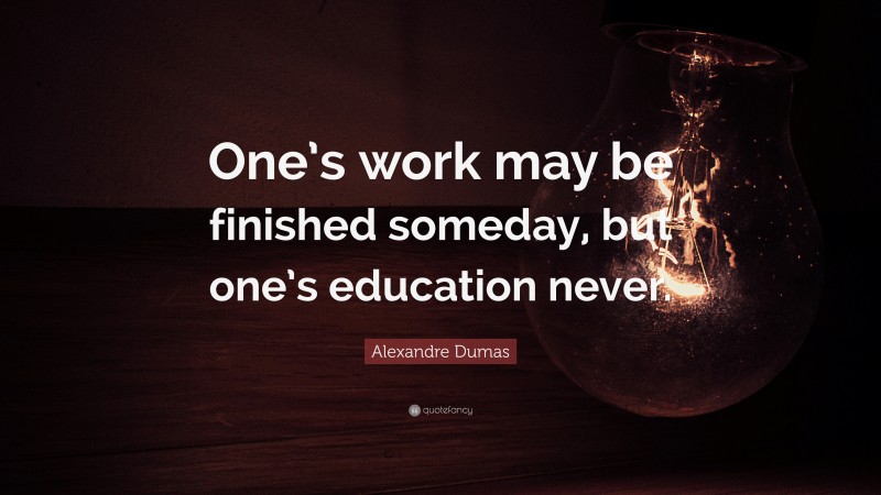 Alexandre Dumas Quote: “One’s work may be finished someday, but one’s education never.”