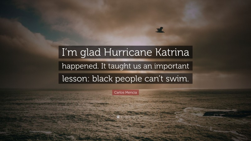 Carlos Mencia Quote: “I’m glad Hurricane Katrina happened. It taught us an important lesson: black people can’t swim.”