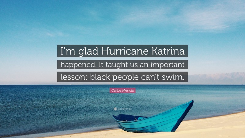 Carlos Mencia Quote: “I’m glad Hurricane Katrina happened. It taught us an important lesson: black people can’t swim.”