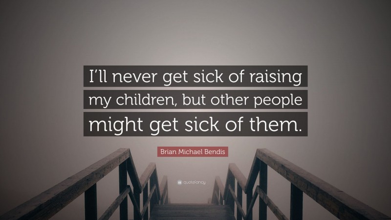 Brian Michael Bendis Quote: “I’ll never get sick of raising my children, but other people might get sick of them.”