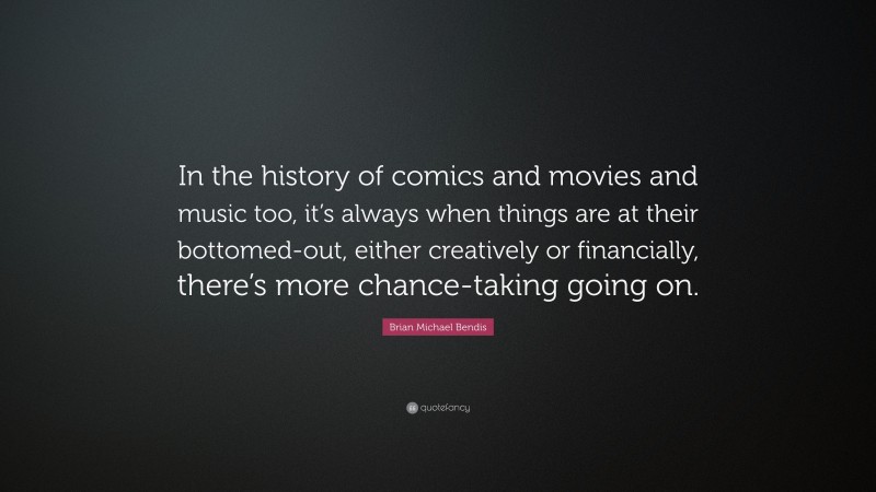 Brian Michael Bendis Quote: “In the history of comics and movies and music too, it’s always when things are at their bottomed-out, either creatively or financially, there’s more chance-taking going on.”
