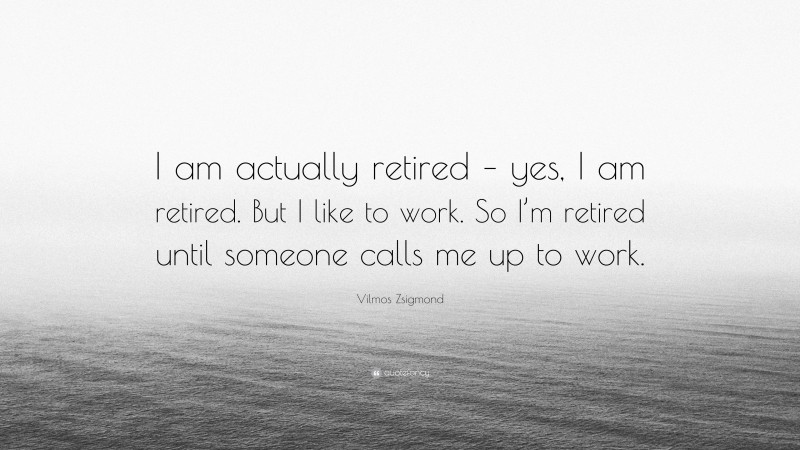 Vilmos Zsigmond Quote: “I am actually retired – yes, I am retired. But I like to work. So I’m retired until someone calls me up to work.”