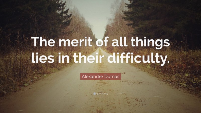 Alexandre Dumas Quote: “The merit of all things lies in their difficulty.”
