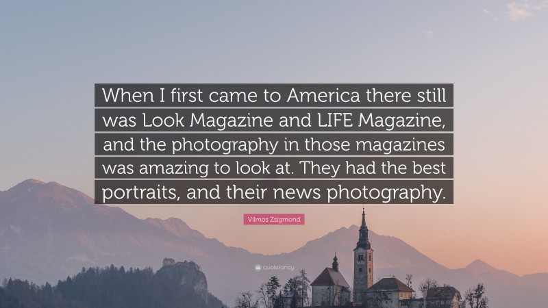 Vilmos Zsigmond Quote: “When I first came to America there still was Look Magazine and LIFE Magazine, and the photography in those magazines was amazing to look at. They had the best portraits, and their news photography.”