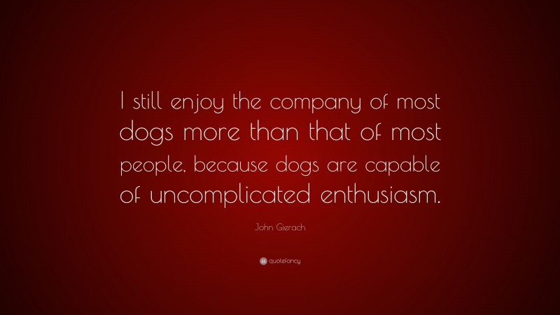 John Gierach Quote: “I still enjoy the company of most dogs more than that of most people, because dogs are capable of uncomplicated enthusiasm.”