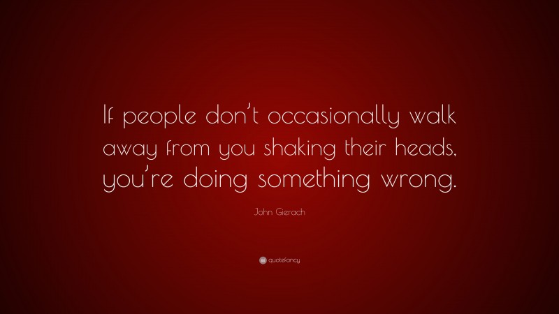 John Gierach Quote: “If people don’t occasionally walk away from you shaking their heads, you’re doing something wrong.”
