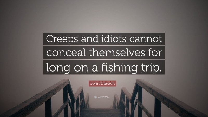 John Gierach Quote: “Creeps and idiots cannot conceal themselves for long on a fishing trip.”