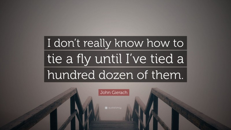 John Gierach Quote: “I don’t really know how to tie a fly until I’ve tied a hundred dozen of them.”