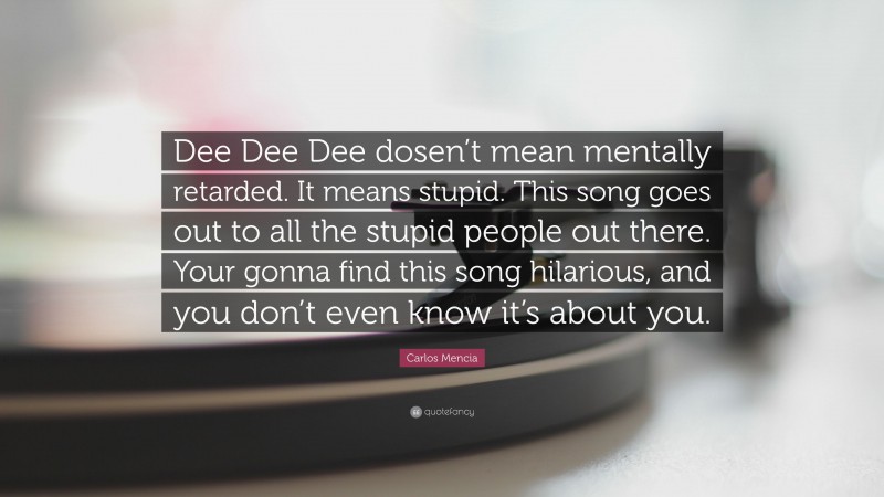 Carlos Mencia Quote: “Dee Dee Dee dosen’t mean mentally retarded. It means stupid. This song goes out to all the stupid people out there. Your gonna find this song hilarious, and you don’t even know it’s about you.”