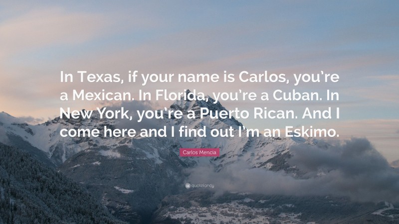 Carlos Mencia Quote: “In Texas, if your name is Carlos, you’re a Mexican. In Florida, you’re a Cuban. In New York, you’re a Puerto Rican. And I come here and I find out I’m an Eskimo.”