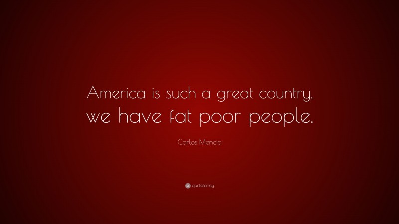 Carlos Mencia Quote: “America is such a great country, we have fat poor people.”