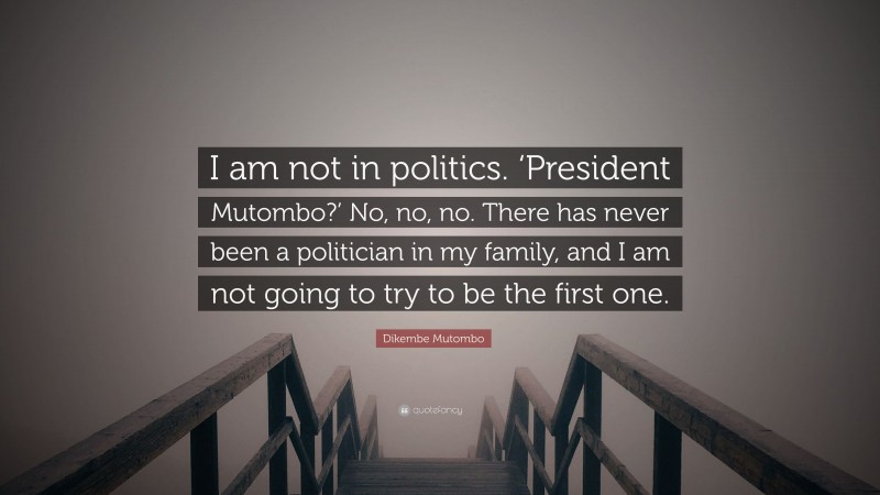 Dikembe Mutombo Quote: “I am not in politics. ‘President Mutombo?’ No, no, no. There has never been a politician in my family, and I am not going to try to be the first one.”