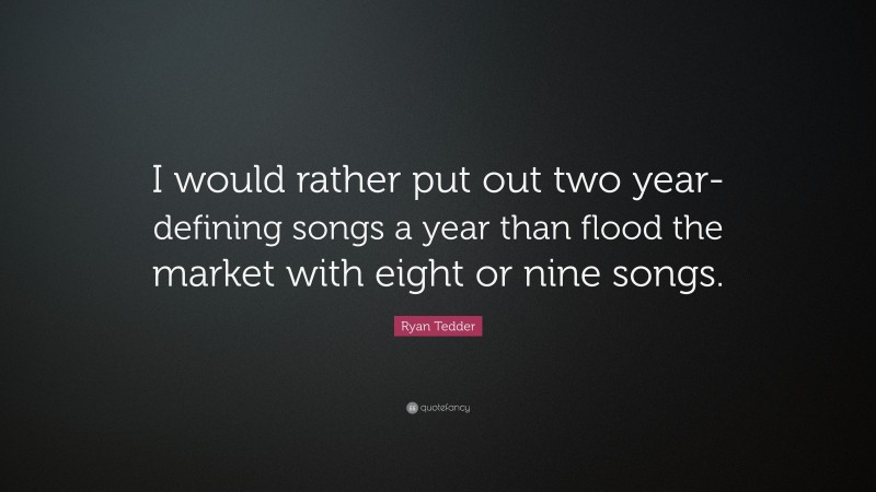 Ryan Tedder Quote: “I would rather put out two year-defining songs a year than flood the market with eight or nine songs.”