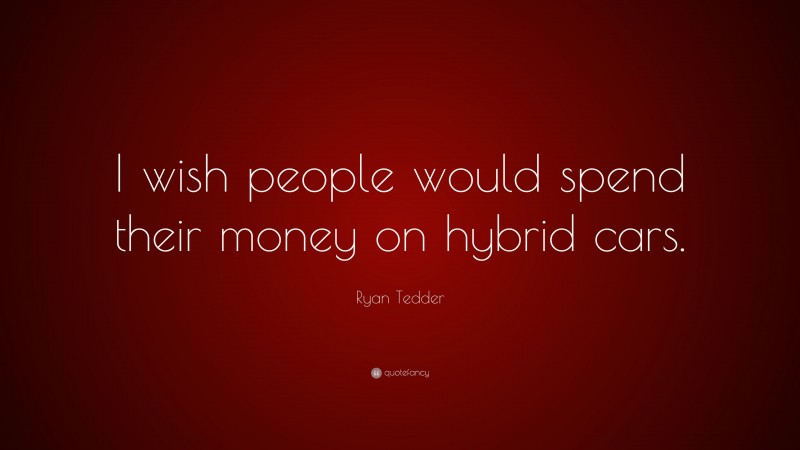 Ryan Tedder Quote: “I wish people would spend their money on hybrid cars.”