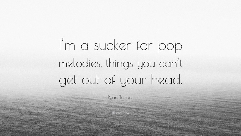 Ryan Tedder Quote: “I’m a sucker for pop melodies, things you can’t get out of your head.”
