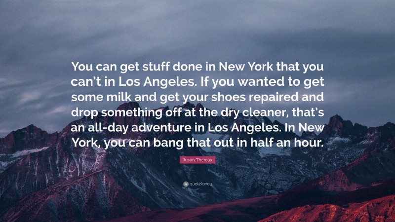 Justin Theroux Quote: “You can get stuff done in New York that you can’t in Los Angeles. If you wanted to get some milk and get your shoes repaired and drop something off at the dry cleaner, that’s an all-day adventure in Los Angeles. In New York, you can bang that out in half an hour.”