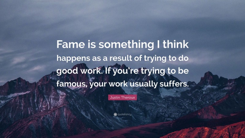 Justin Theroux Quote: “Fame is something I think happens as a result of trying to do good work. If you’re trying to be famous, your work usually suffers.”