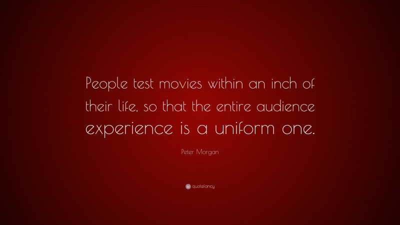Peter Morgan Quote: “People test movies within an inch of their life, so that the entire audience experience is a uniform one.”
