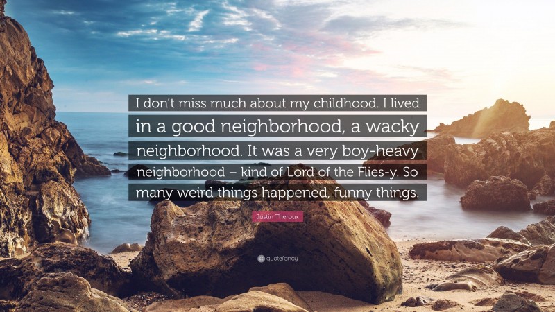 Justin Theroux Quote: “I don’t miss much about my childhood. I lived in a good neighborhood, a wacky neighborhood. It was a very boy-heavy neighborhood – kind of Lord of the Flies-y. So many weird things happened, funny things.”