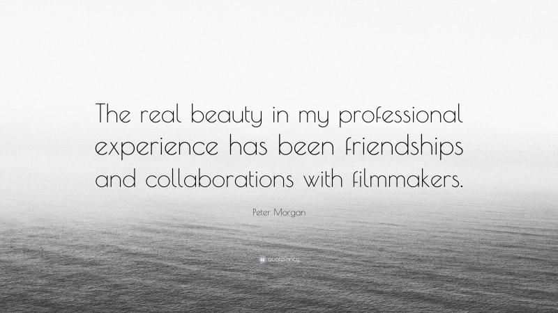 Peter Morgan Quote: “The real beauty in my professional experience has been friendships and collaborations with filmmakers.”