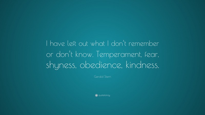 Gerald Stern Quote: “I have left out what I don’t remember or don’t know. Temperament, fear, shyness, obedience, kindness.”