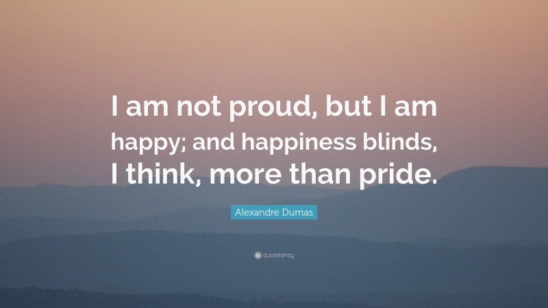 Alexandre Dumas Quote: “I am not proud, but I am happy; and happiness blinds, I think, more than pride.”