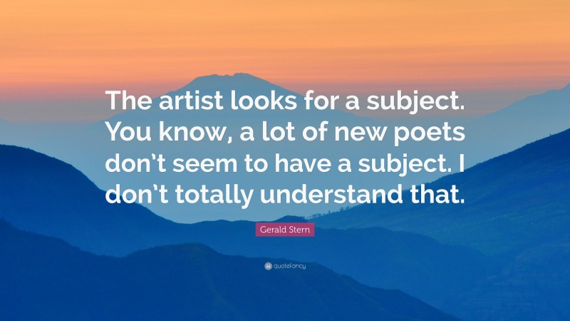 Gerald Stern Quote: “The artist looks for a subject. You know, a lot of new poets don’t seem to have a subject. I don’t totally understand that.”