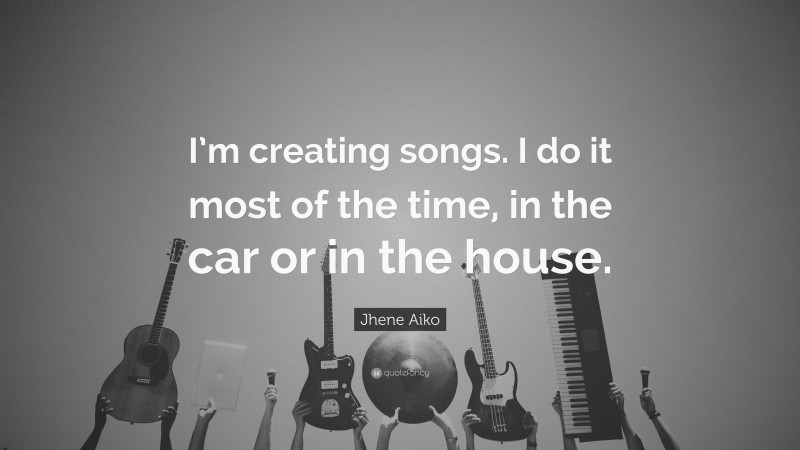 Jhene Aiko Quote: “I’m creating songs. I do it most of the time, in the car or in the house.”