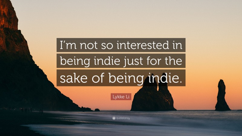 Lykke Li Quote: “I’m not so interested in being indie just for the sake of being indie.”