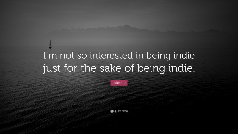 Lykke Li Quote: “I’m not so interested in being indie just for the sake of being indie.”