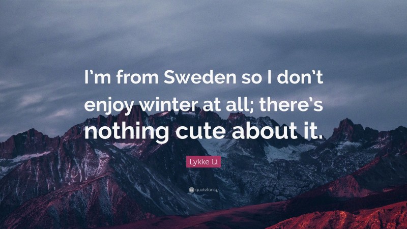 Lykke Li Quote: “I’m from Sweden so I don’t enjoy winter at all; there’s nothing cute about it.”