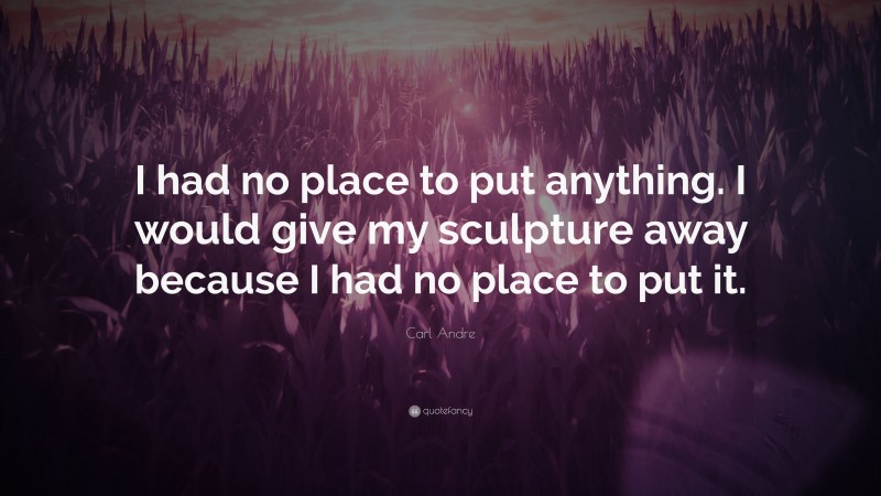 Carl Andre Quote: “I had no place to put anything. I would give my sculpture away because I had no place to put it.”